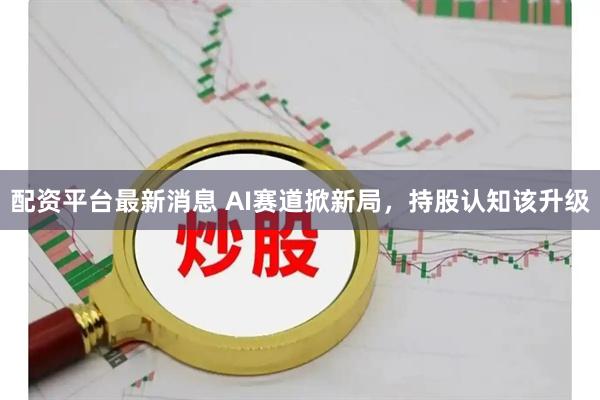配资平台最新消息 AI赛道掀新局，持股认知该升级