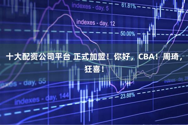 十大配资公司平台 正式加盟！你好，CBA！周琦，狂喜！