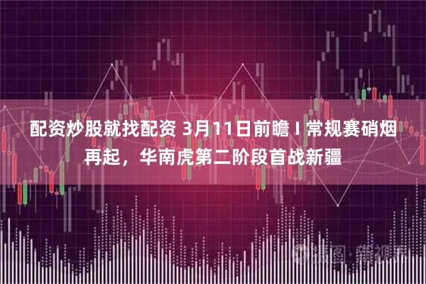 配资炒股就找配资 3月11日前瞻 I 常规赛硝烟再起，华南虎第二阶段首战新疆