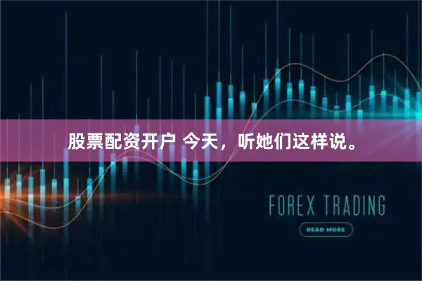 股票配资开户 今天，听她们这样说。