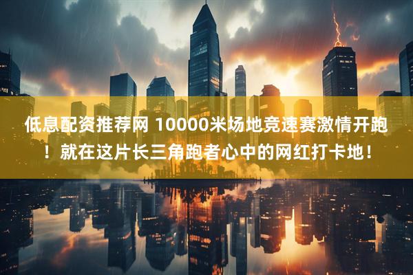 低息配资推荐网 10000米场地竞速赛激情开跑！就在这片长三角跑者心中的网红打卡地！