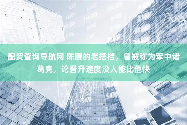 配资查询导航网 陈赓的老搭档，曾被称为军中诸葛亮，论晋升速度没人能比他快