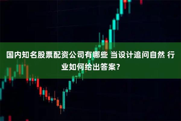 国内知名股票配资公司有哪些 当设计追问自然 行业如何给出答案？