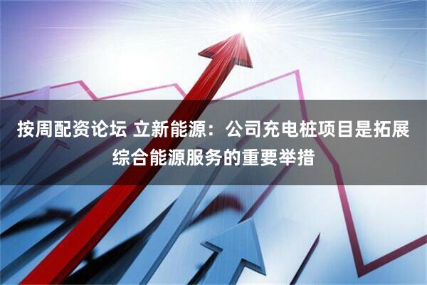 按周配资论坛 立新能源：公司充电桩项目是拓展综合能源服务的重要举措