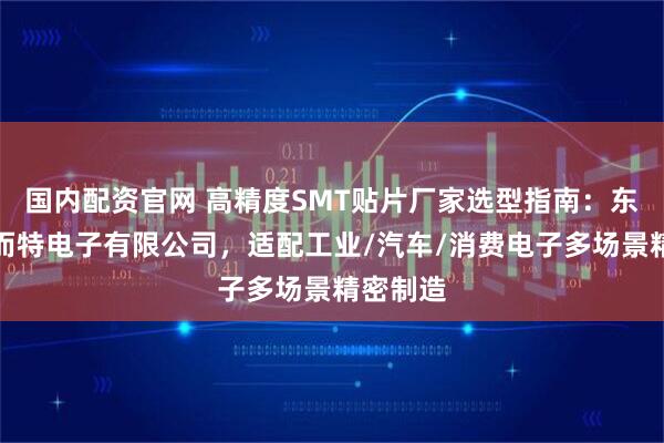 国内配资官网 高精度SMT贴片厂家选型指南：东莞市金而特电子有限公司，适配工业/汽车/消费电子多场景精密制造