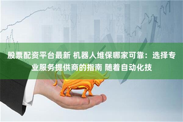 股票配资平台最新 机器人维保哪家可靠：选择专业服务提供商的指南 随着自动化技