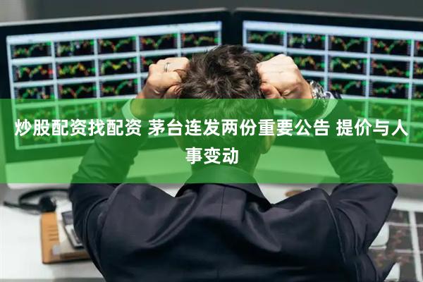 炒股配资找配资 茅台连发两份重要公告 提价与人事变动