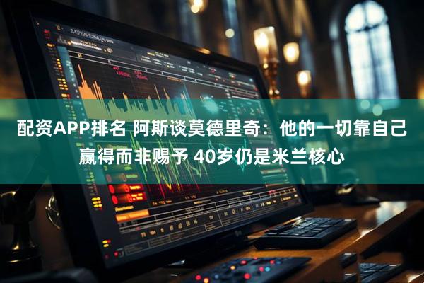 配资APP排名 阿斯谈莫德里奇：他的一切靠自己赢得而非赐予 40岁仍是米兰核心
