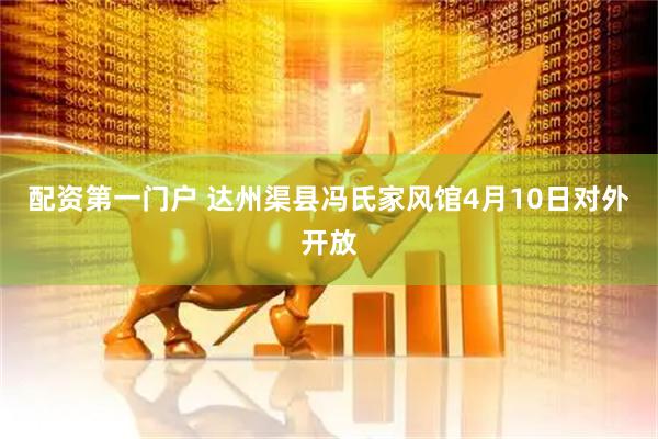 配资第一门户 达州渠县冯氏家风馆4月10日对外开放