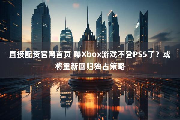 直接配资官网首页 曝Xbox游戏不登PS5了？或将重新回归独占策略
