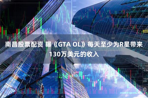 南昌股票配资 曝《GTA OL》每天至少为R星带来130万美元的收入
