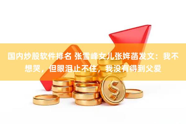 国内炒股软件排名 张雪峰女儿张姩菡发文：我不想哭，但眼泪止不住，我没有得到父爱
