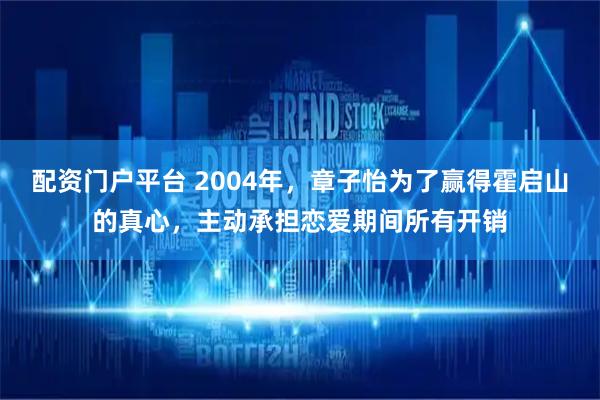 配资门户平台 2004年，章子怡为了赢得霍启山的真心，主动承担恋爱期间所有开销