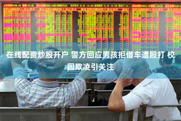 在线配资炒股开户 警方回应男孩拒借车遭殴打 校园欺凌引关注
