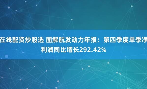 在线配资炒股选 图解航发动力年报：第四季度单季净利润同比增长292.42%