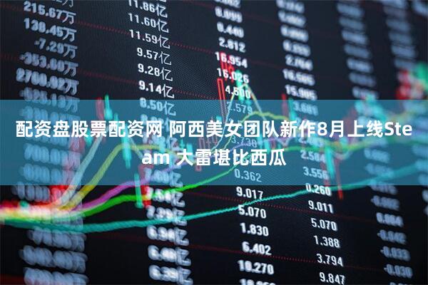 配资盘股票配资网 阿西美女团队新作8月上线Steam 大雷堪比西瓜