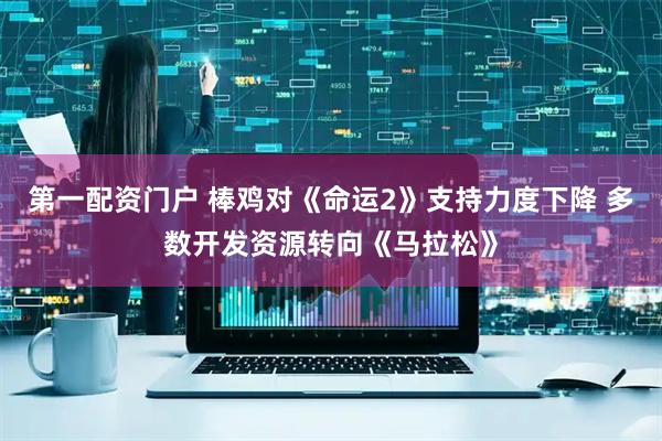 第一配资门户 棒鸡对《命运2》支持力度下降 多数开发资源转向《马拉松》