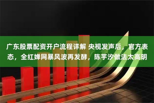 广东股票配资开户流程详解 央视发声后，官方表态，全红婵网暴风波再发酵，陈芋汐做法太高明