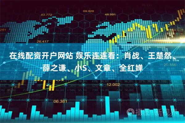 在线配资开户网站 娱乐连连看：肖战、王楚然、薛之谦、小S、文章、全红婵