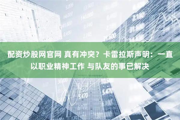 配资炒股网官网 真有冲突？卡雷拉斯声明：一直以职业精神工作 与队友的事已解决