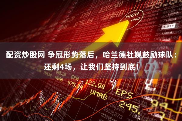 配资炒股网 争冠形势落后，哈兰德社媒鼓励球队：还剩4场，让我们坚持到底！