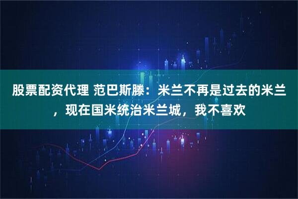 股票配资代理 范巴斯滕：米兰不再是过去的米兰，现在国米统治米兰城，我不喜欢