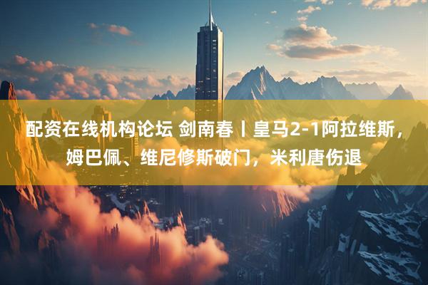 配资在线机构论坛 剑南春丨皇马2-1阿拉维斯，姆巴佩、维尼修斯破门，米利唐伤退