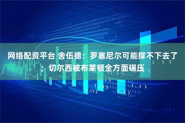 网络配资平台 舍伍德：罗塞尼尔可能撑不下去了；切尔西被布莱顿全方面碾压
