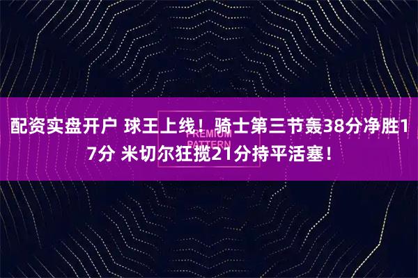 配资实盘开户 球王上线！骑士第三节轰38分净胜17分 米切尔狂揽21分持平活塞！