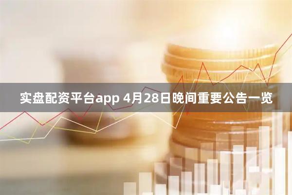 实盘配资平台app 4月28日晚间重要公告一览