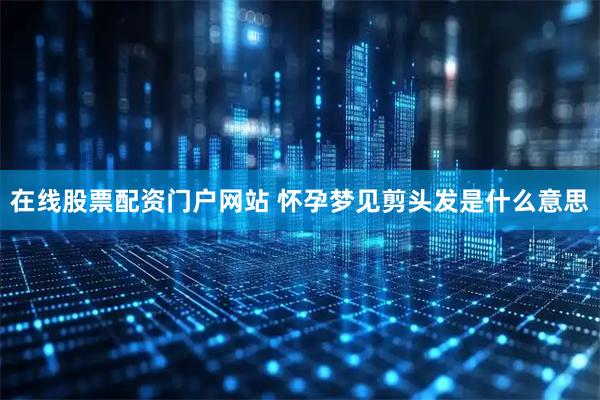 在线股票配资门户网站 怀孕梦见剪头发是什么意思