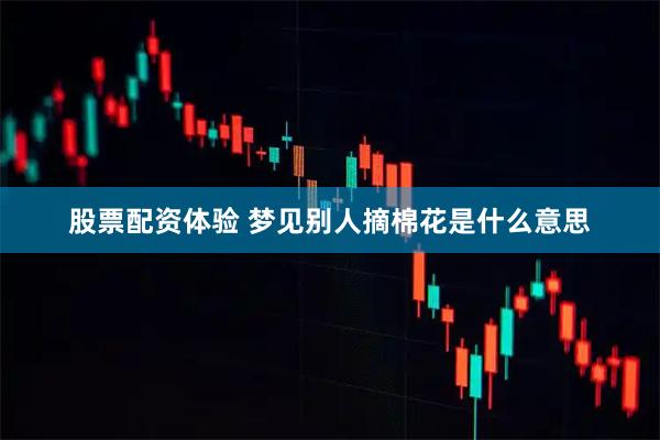 股票配资体验 梦见别人摘棉花是什么意思