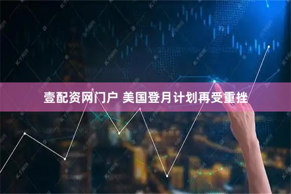 壹配资网门户 美国登月计划再受重挫