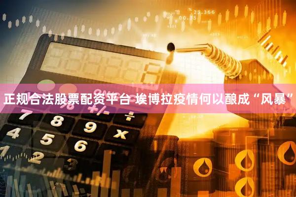 正规合法股票配资平台 埃博拉疫情何以酿成“风暴”