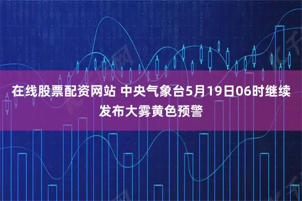 在线股票配资网站 中央气象台5月19日06时继续发布大雾黄色预警