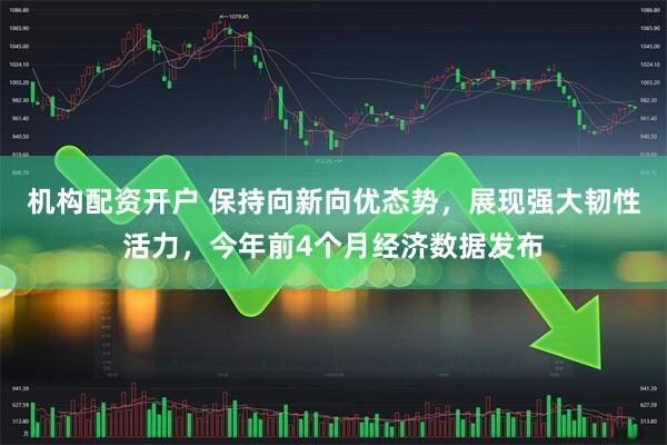 机构配资开户 保持向新向优态势，展现强大韧性活力，今年前4个月经济数据发布