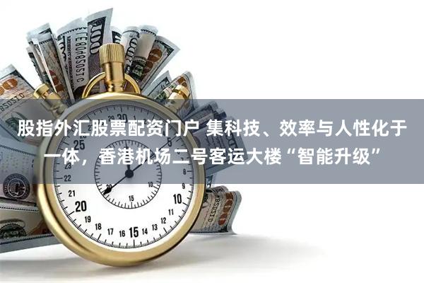 股指外汇股票配资门户 集科技、效率与人性化于一体，香港机场二号客运大楼“智能升级”