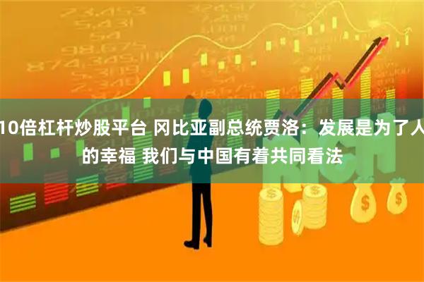 10倍杠杆炒股平台 冈比亚副总统贾洛：发展是为了人的幸福 我们与中国有着共同看法