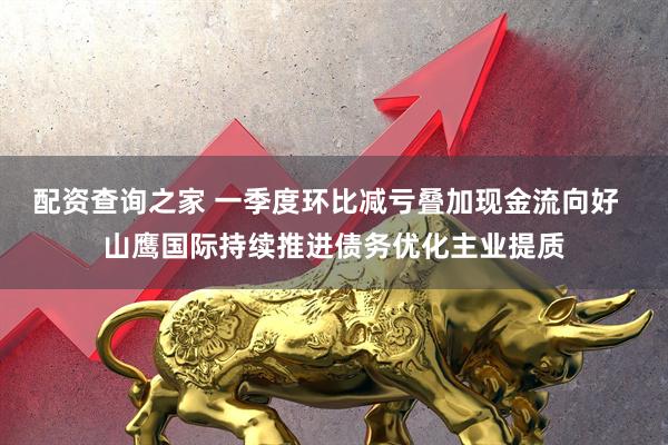 配资查询之家 一季度环比减亏叠加现金流向好  山鹰国际持续推进债务优化主业提质