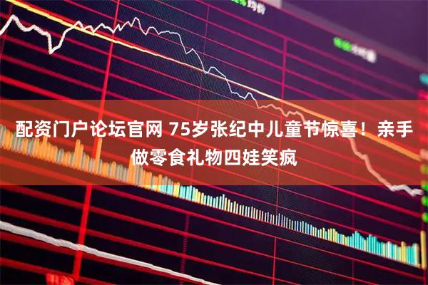 配资门户论坛官网 75岁张纪中儿童节惊喜！亲手做零食礼物四娃笑疯
