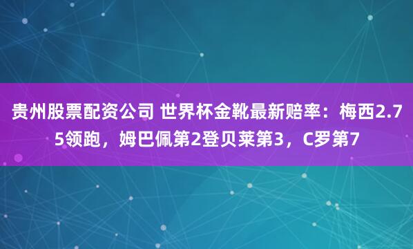 贵州股票配资公司 世界杯金靴最新赔率：梅西2.75领跑，姆巴佩第2登贝莱第3，C罗第7