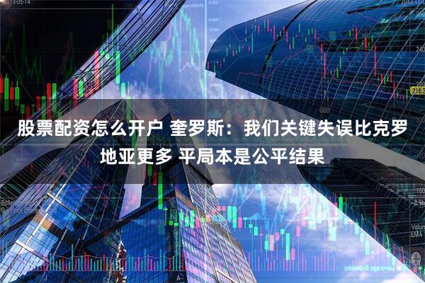 股票配资怎么开户 奎罗斯：我们关键失误比克罗地亚更多 平局本是公平结果