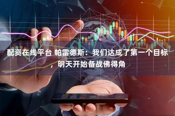 配资在线平台 帕雷德斯：我们达成了第一个目标，明天开始备战佛得角