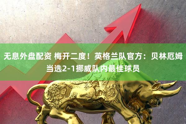 无息外盘配资 梅开二度！英格兰队官方：贝林厄姆当选2-1挪威队内最佳球员