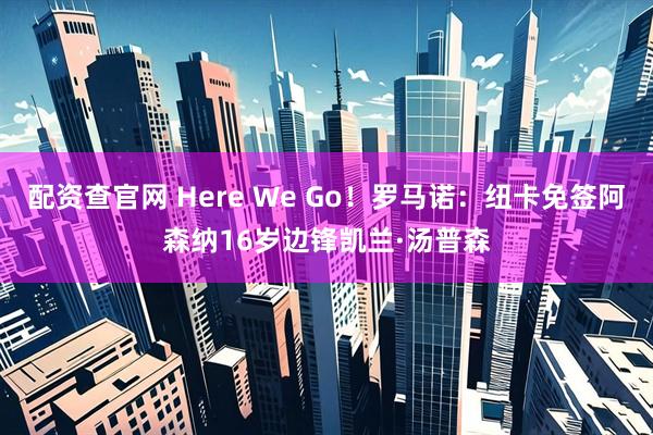 配资查官网 Here We Go！罗马诺：纽卡免签阿森纳16岁边锋凯兰·汤普森