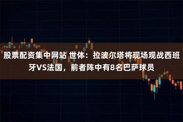 股票配资集中网站 世体：拉波尔塔将现场观战西班牙VS法国，前者阵中有8名巴萨球员