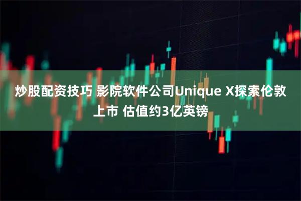 炒股配资技巧 影院软件公司Unique X探索伦敦上市 估值约3亿英镑