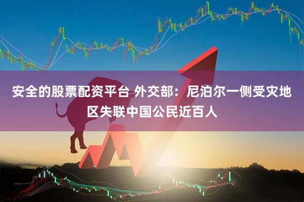 安全的股票配资平台 外交部：尼泊尔一侧受灾地区失联中国公民近百人