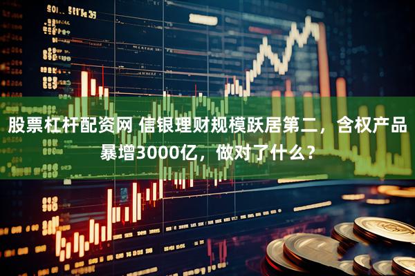 股票杠杆配资网 信银理财规模跃居第二，含权产品暴增3000亿，做对了什么？