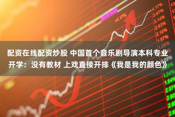 配资在线配资炒股 中国首个音乐剧导演本科专业开学：没有教材 上戏直接开排《我是我的颜色》